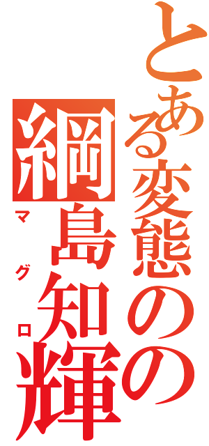 とある変態のの綱島知輝（マグロ）