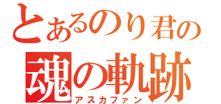 とあるのり君の魂の軌跡（アスカファン）