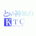 とある神祇のＫＴＣ（ａｕｒｏｒａ）