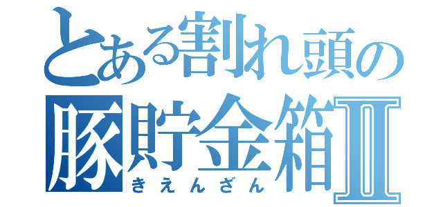 とある割れ頭の豚貯金箱Ⅱ（きえんざん）