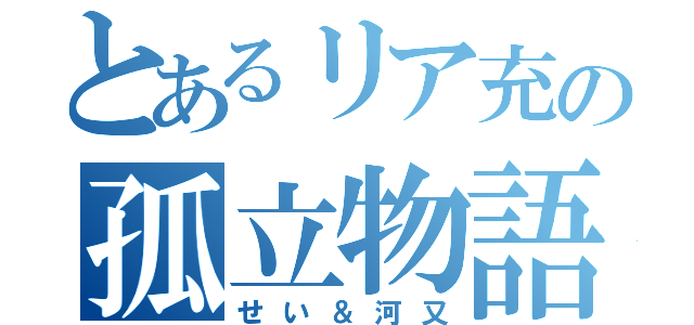 とあるリア充の孤立物語（せい＆河又）