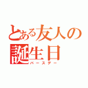 とある友人の誕生日（バースデー）