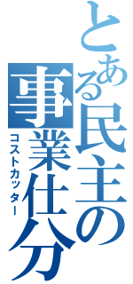 とある民主の事業仕分け（コストカッター）