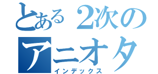 とある２次のアニオタ（インデックス）