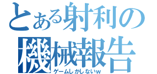 とある射利の機械報告（ゲームしかしないｗ）