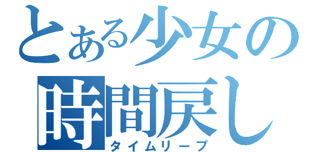 とある少女の時間戻し（タイムリープ）