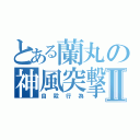 とある蘭丸の神風突撃Ⅱ（自殺行為）