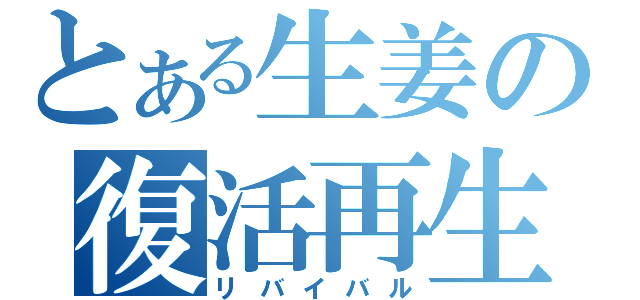 とある生姜の復活再生（リバイバル）