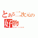 とある二次元の好物（Ｌｏｌｉｃｏｎ）