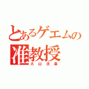 とあるゲエムの准教授（大山法基）