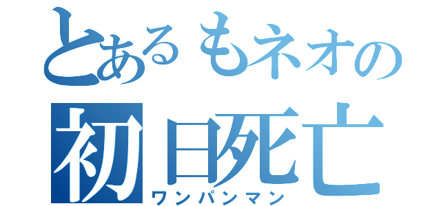 とあるもネオの初日死亡（ワンパンマン）