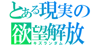 とある現実の欲望解放（キズランダム）