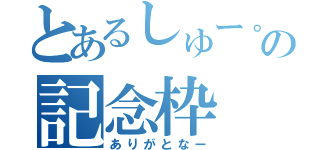 とあるしゅー。の記念枠（ありがとなー）