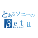 とあるソニーのβｅｔａ（無くなるの？）