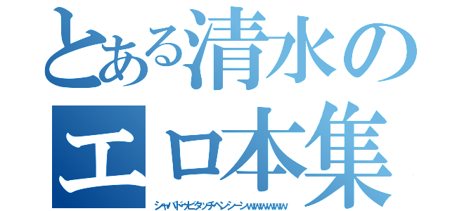 とある清水のエロ本集（シャバドゥビタッチヘンシーンｗｗｗｗｗｗ）