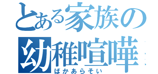 とある家族の幼稚喧嘩（ばかあらそい）