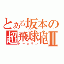 とある坂本の超飛球砲Ⅱ（ドームラン）