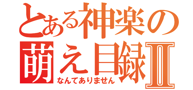 とある神楽の萌え目録Ⅱ（なんてありません）