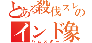 とある殺伐スレのインド象（ハムスター）