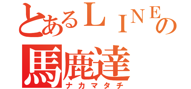 とあるＬＩＮＥグループの馬鹿達（ナカマタチ）