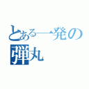 とある一発の弾丸（）