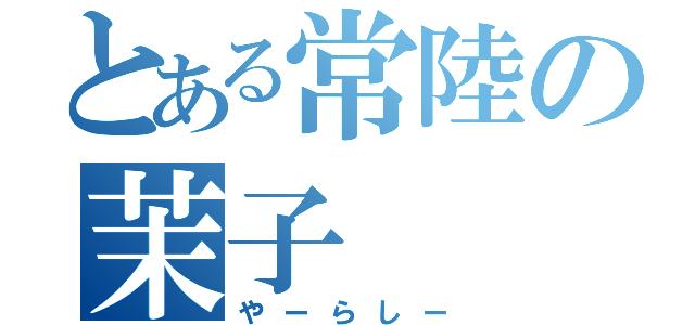 とある常陸の茉子（やーらしー）