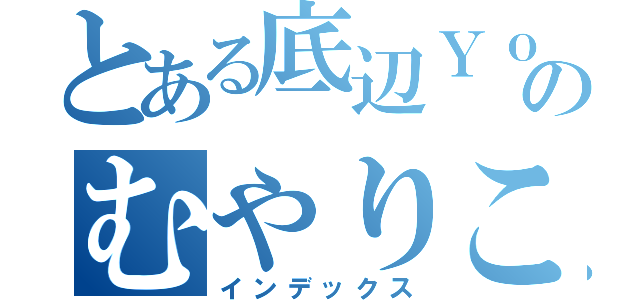 とある底辺ＹｏｕＴｕｂｅｒのむやりこうすけ（インデックス）