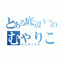 とある底辺ＹｏｕＴｕｂｅｒのむやりこうすけ（インデックス）