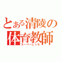 とある清陵の体育教師（スーパーじっち）