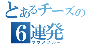 とあるチーズの６連発（サウスブルー）