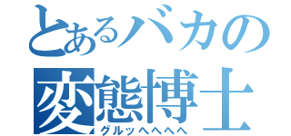 とあるバカの変態博士（グルッへへへへ）