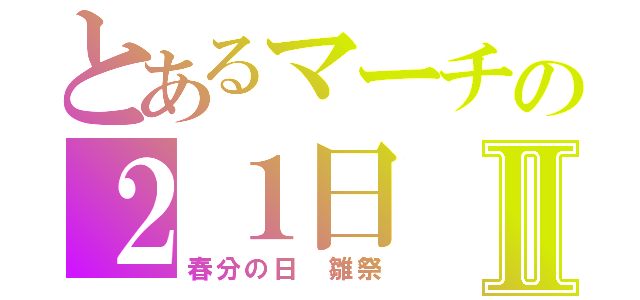 とあるマーチの２１日Ⅱ（春分の日　雛祭）