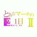 とあるマーチの２１日Ⅱ（春分の日　雛祭）