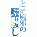 とある風邪のぶり返し（リバウンド）