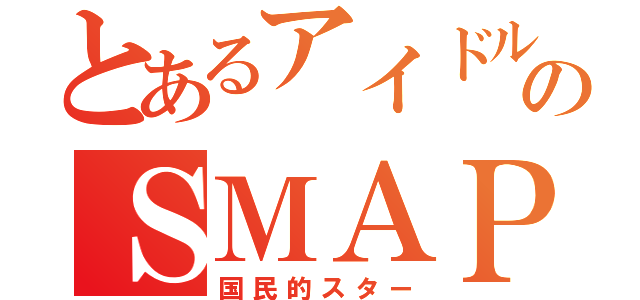 とあるアイドルのＳＭＡＰ（国民的スター）