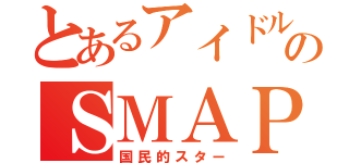 とあるアイドルのＳＭＡＰ（国民的スター）