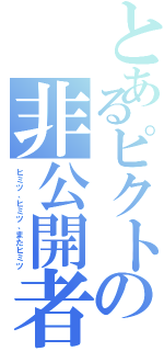 とあるピクトの非公開者（ヒミツ、ヒミツ、またヒミツ）