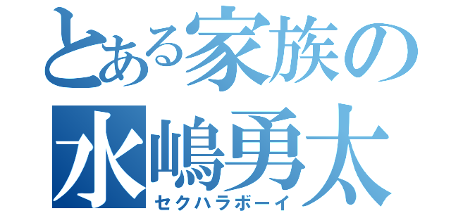 とある家族の水嶋勇太（セクハラボーイ）