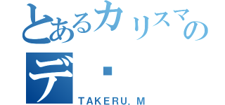 とあるカリスマのデ〜（ＴＡＫＥＲＵ．Ｍ）