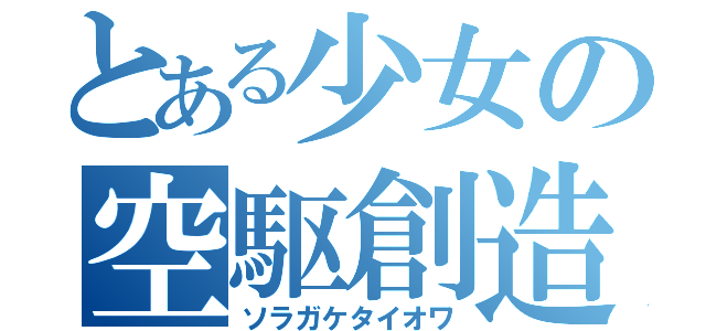 とある少女の空駆創造（ソラガケタイオワ）