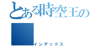 とある時空王の（インデックス）