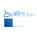 とある時空王の（インデックス）