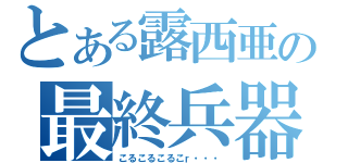 とある露西亜の最終兵器（こるこるこるこｒ・・・）