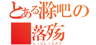 とある滁吧の楓落殇（ＬＩＵＬＩＳＡＯ）