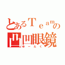 とあるＴｅａｍの凸凹眼鏡（ゆーたく）