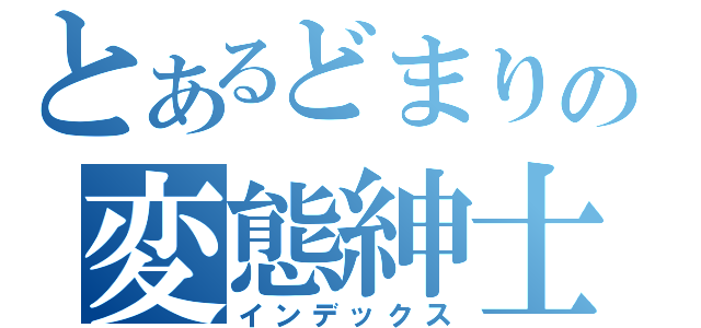 とあるどまりの変態紳士（インデックス）