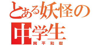 とある妖怪の中学生（岡平和樹）