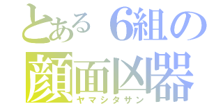 とある６組の顔面凶器（ヤマシタサン）