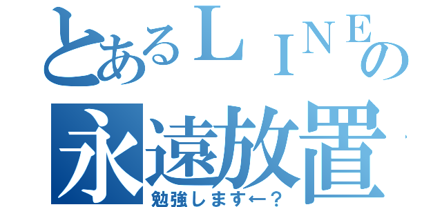 とあるＬＩＮＥの永遠放置（勉強します←？）