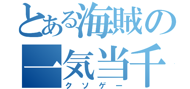 とある海賊の一気当千（クソゲー）